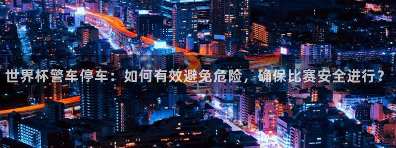 世界杯亚洲预选赛18强赛程：世界杯警车停车：如何有效避免危险，确保比赛安全进行？