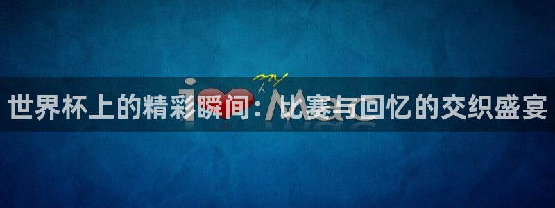 世界杯亚洲区预选赛赛程：世界杯上的精彩瞬间：比赛与回忆的交织盛宴