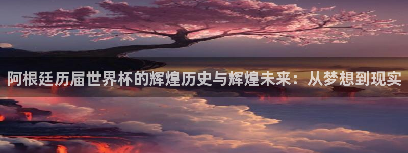 2026世亚预赛赛程表：阿根廷历届世界杯的辉煌历史与辉煌未来：从梦想到现实