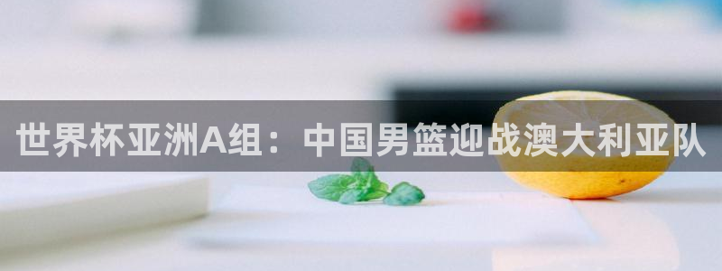2026世界杯亚洲预选赛：世界杯亚洲A组：中国男篮迎战澳大利亚队