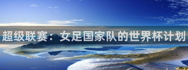 2026年世界杯直播平台：超级联赛：女足国家队的世界杯计划